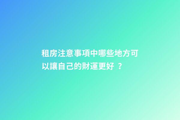 租房注意事項中哪些地方可以讓自己的財運更好？